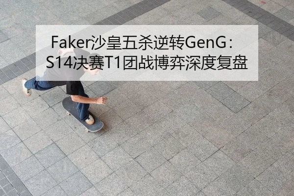 Faker沙皇五杀逆转GenG：S14决赛T1团战博弈深度复盘