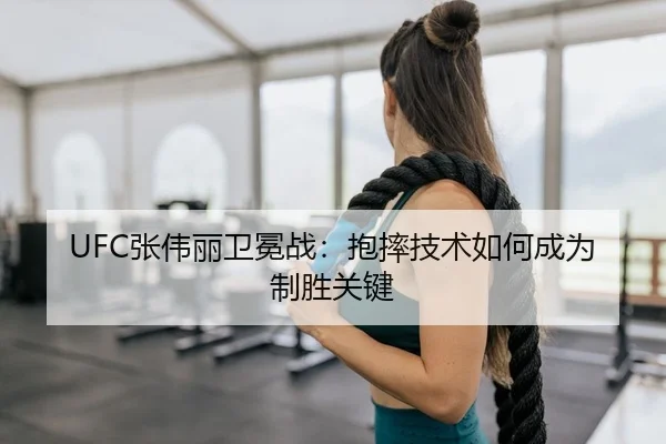 UFC张伟丽卫冕战：抱摔技术如何成为制胜关键